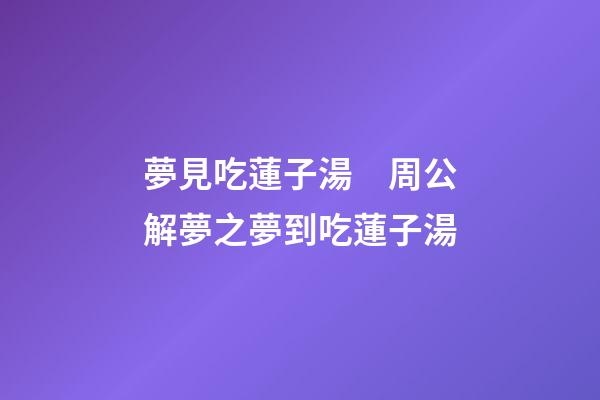 夢見吃蓮子湯　周公解夢之夢到吃蓮子湯